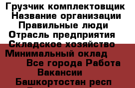 Грузчик-комплектовщик › Название организации ­ Правильные люди › Отрасль предприятия ­ Складское хозяйство › Минимальный оклад ­ 30 000 - Все города Работа » Вакансии   . Башкортостан респ.,Баймакский р-н